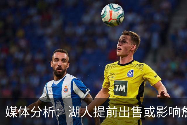 媒体分析：湖人提前出售或影响詹姆斯决定，但篮球因素更为关键