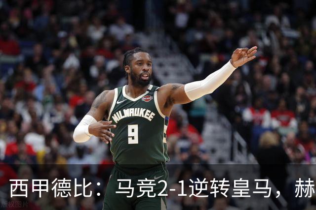 西甲德比：马竞2-1逆转皇马，赫伊森红牌成关键